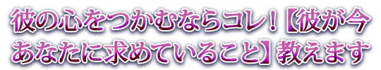 彼の心をつかむならコレ！【彼が今あなたに求めていること】教えます