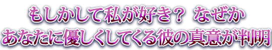 もしかして私が好き？　なぜかあなたに優しくしてくる彼の真意が判明