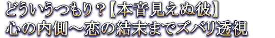どういうつもり?【本音見えぬ彼】心の内側〜恋の結末までズバリ透視