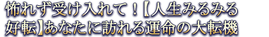 怖れず受け入れて!【人生みるみる好転】あなたに訪れる運命の大転機