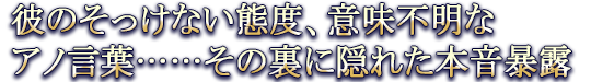 彼のそっけない態度、意味不明なアノ言葉……その裏に隠れた本音暴露