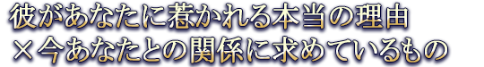 彼があなたに惹かれる本当の理由×今あなたとの関係に求めているもの