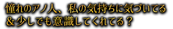 憧れのアノ人、私の気持ちに気づいてる&少しでも意識してくれてる?