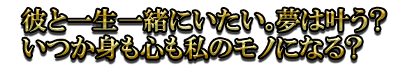 彼と一生一緒にいたい。夢は叶う? いつか身も心も私のモノになる?