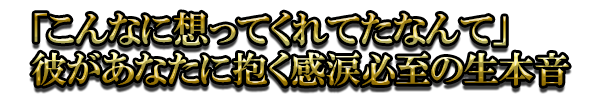 「こんなに想ってくれてたなんて」彼があなたに抱く感涙必至の生本音