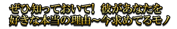 ぜひ知っておいて! 彼があなたを好きな本当の理由〜今求めてるモノ