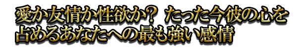 愛か友情か性欲か? たった今彼の心を占めるあなたへの最も強い感情