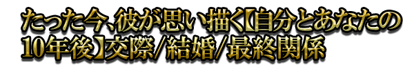 たった今、彼が思い描く【自分とあなたの10年後】交際/結婚/最終関係