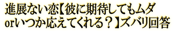 進展ない恋【彼に期待してもムダorいつか応えてくれる?】ズバリ回答