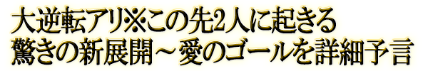 大逆転アリ※この先2人に起きる驚きの新展開〜愛のゴールを詳細予言