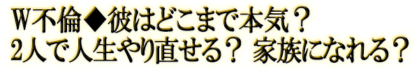 W不倫◆彼はどこまで本気? 2人で人生やり直せる? 家族になれる?