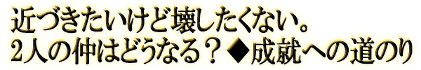 �߂Â��������ǉ󂵂����Ȃ��B2�l�̒��͂ǂ��Ȃ�H�����A�ւ̓��̂�