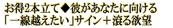 お得2本立て◆彼があなたに向ける「一線越えたい」サイン+滾る欲望